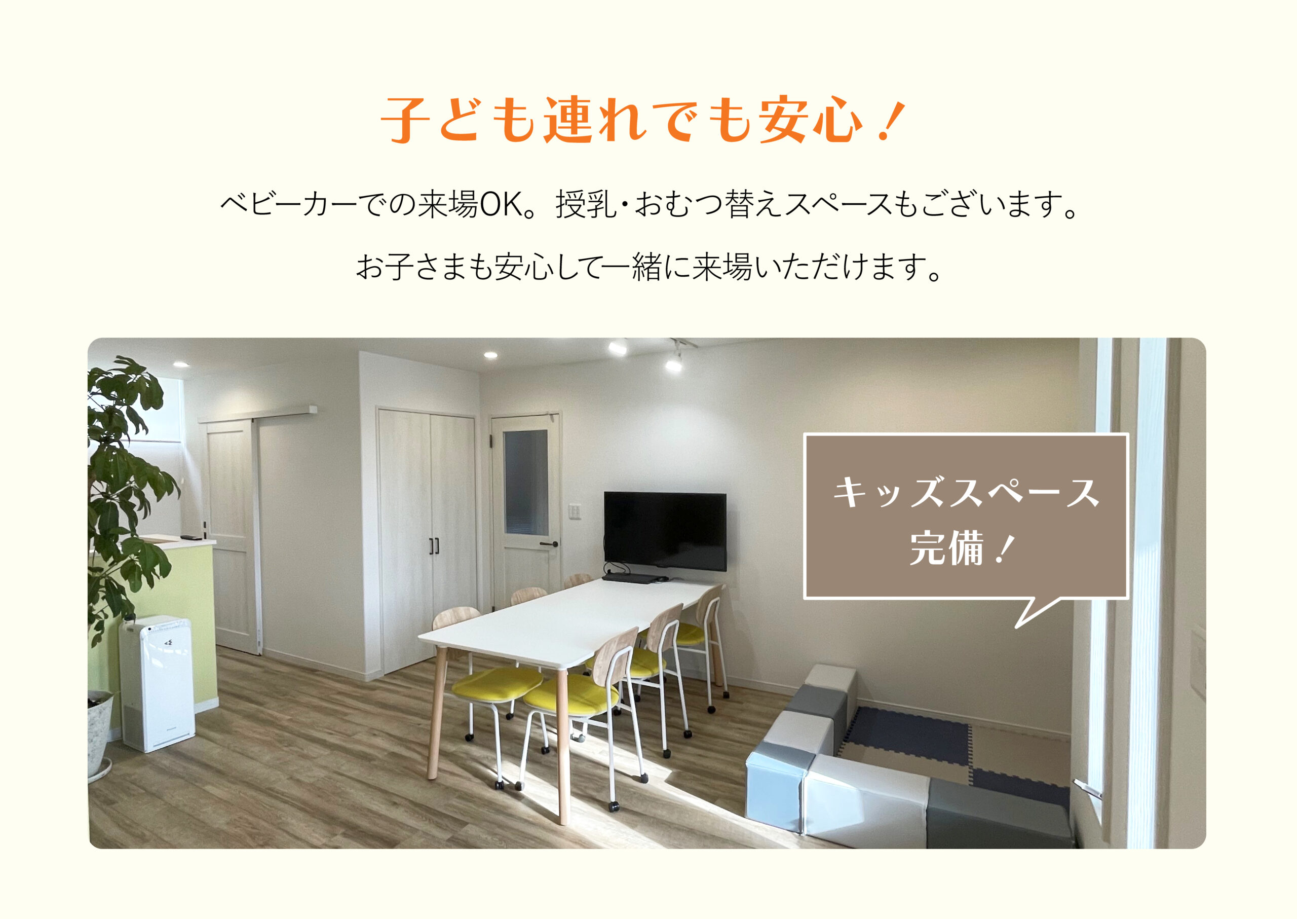 子供連れでも安心!ベビーカーでの来場OK。授乳・おむつ替えスペースもございます。お子様も安心して一緒に来場いただけます。